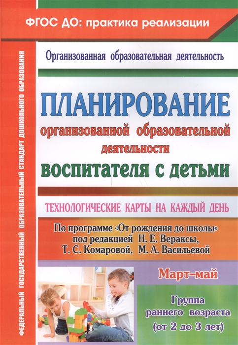 

Планирование организованной образовательной деятельности воспитателя с детьми Технологические карты на каждый день Группа раннего возраста от 2 до 3 лет Март-май