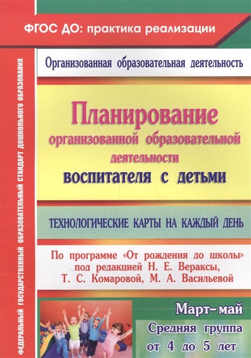 

Планирование организованной образовательной деятельности воспитателя с детьми Технологические карты на каждый день По программе От рождения до школы под ред Н Е Вераксы Средняя группа от 4 до 5 лет Март-май ФГОС ДО