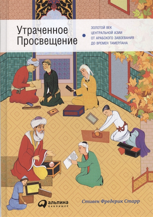 Старр С. - Утраченное Просвещение Золотой век Центральной Азии от арабского завоевания до времен Тамерлана