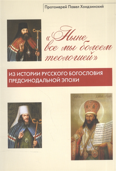 Протоиерей Павел Хондзинский - Ныне все мы болеем теологией Из истории русского богословия предсинодальной эпохи