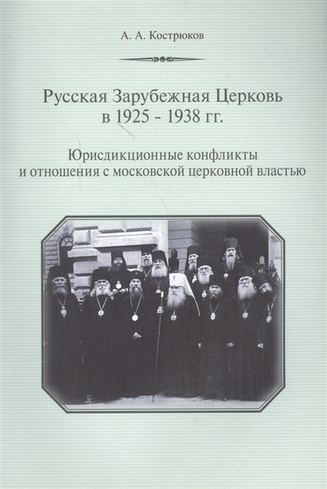 Кострюков А. - Русская Зарубежная Церковь в 1925-1938 гг Юрисдикционные конфликты и отношения с москвоской церковной властью