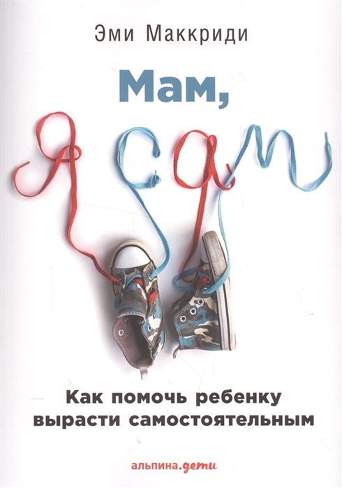 

Мам я сам Как помочь ребенку вырасти самостоятельным