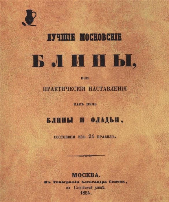 

Лучшие московские блины или Практические наставления как печь блины и оладьи состоящие из 24 правил Репринтное воспроизведение издания 1854 г