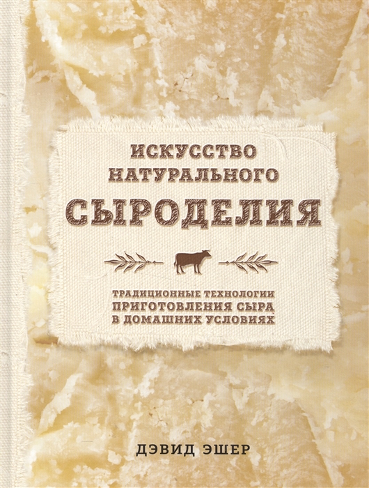 Эшер Д. Искусство натурального сыроделия Традиционные технологии приготовления сыра в домашних условиях