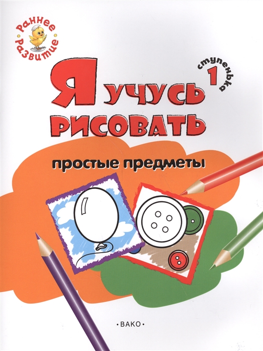 

Ступенька 1 Я учусь рисовать простые предметы Развивающее пособие для самых маленьких