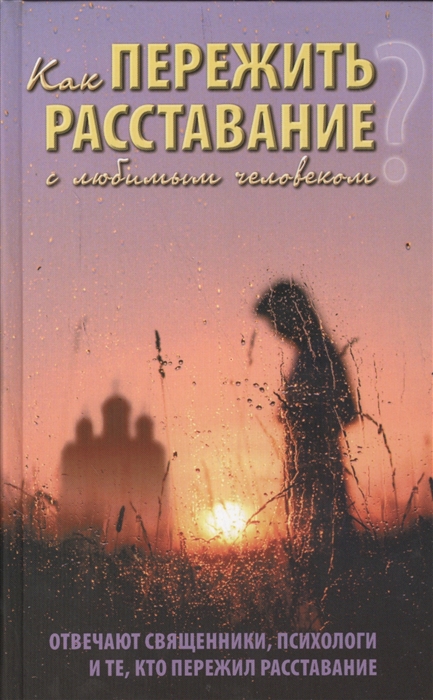 Как пережить расставание с любимым человеком Отвечают священники психологи и те кто пережил расставание