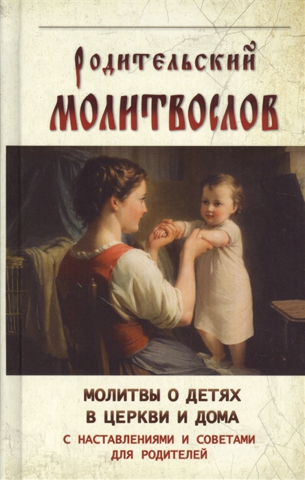 

Родительский молитвослов Молитвы о детях в церкви и дома С наставлениями и советами для родителей
