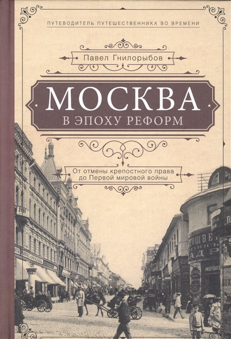 

Москва в эпоху реформ От отмены крепостного права до Первой мировой войны Путеводитель путешественника во времени