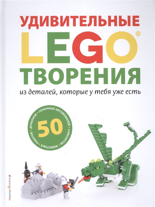 

LEGO®. Удивительные творения из деталей, которые у тебя уже есть