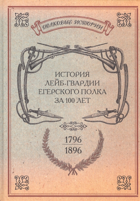 

История лейб-гвардии Егерского полка за 100 лет 1796-1896 Репринтное издание