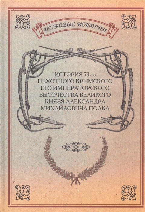 

История 73-го пехотного Крымского Его Императорского высочества Великого Князя Александра Михайловича полка Репринтное издание