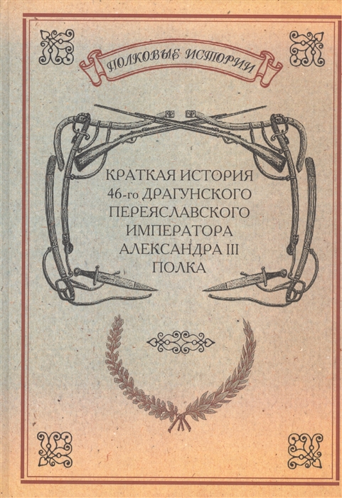 

Краткая история 46-го Драгунского Переяславского Императора Александра III полка История полка Репринтное издание