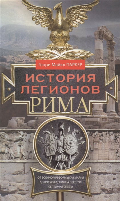 Паркер Г. - История легионов Рима От военной реформы Гая Мария до восхождения на престол Септимия Севера