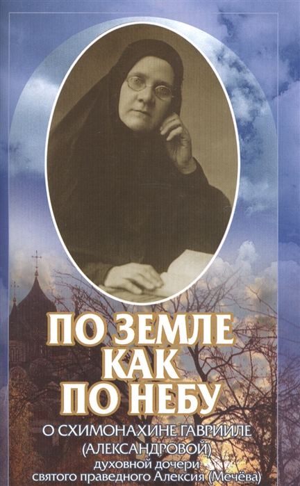 

По земле как по небу О схимонахине Гаврииле Александровой - духовной дочери святого праведного Алексия Мечева