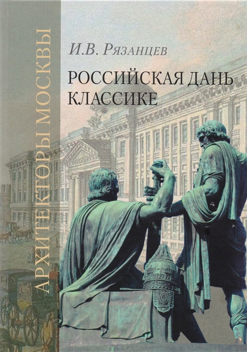 Рязанцев И. - Российская дань классике Роль московской школы в развитии отечественного зодчества и ваяния второй половины XVIII - начала XIX века