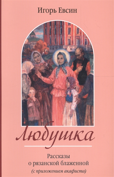 

Любушка Рассказы о рязанской блаженной с приложением акафиста