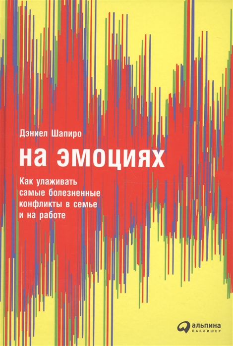 

На эмоциях Как улаживать самые болезненные конфликты в семье и на работе