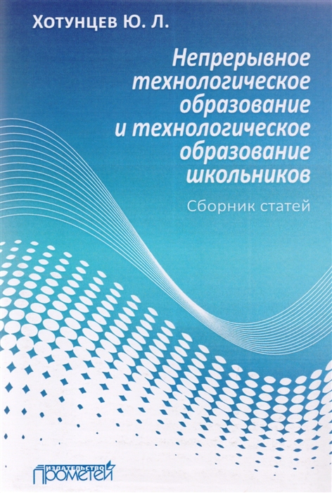 

Непрерывное технологическое образование и технологическое образование школьников Сборник статей