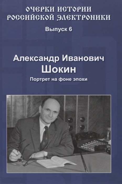 

Очерки истории Российской электроники Выпуск 6 Александр Иванович Шокин Портрет на фоне эпохи