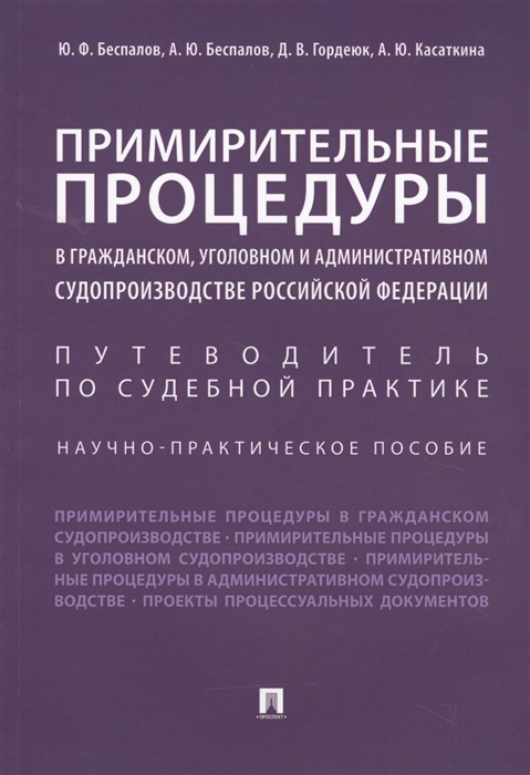 Беспалов Ю., Беспалов А., Гордеюк Д., Касаткина А. - Примирительные процедуры в гражданском уголовном и административном судопроизводстве Российской Федерации Путеводитель по судебной практике Научно-практическое пособие