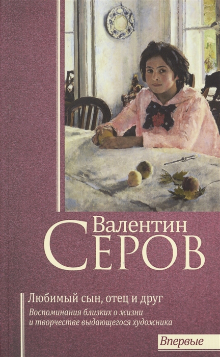 

Валентин Серов Любимый сын отец и друг Воспоминания современников о жизни и творчестве выдающегося художника
