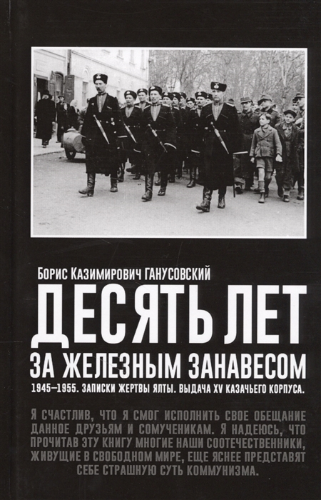 

Десять лет за железным занавесом 1945-1955 Записки жертвы Ялты Выдача XV казачьего корпуса