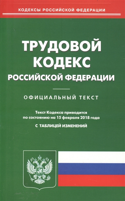 

Трудовой кодекс Российской Федерации Официальный текст По состоянию на 15 февраля 2018 года с таблицей изменений