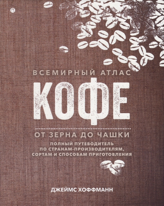 Хоффманн Дж. - Всемирный атлас кофе От зерна до чашки Полный путеводитель по странам-производителям сортам и способам приготовления