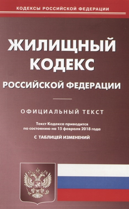

Жилищный кодекс Российской Федерации Официальный текст По состоянию на 15 февраля 2018 года с таблицей изменений