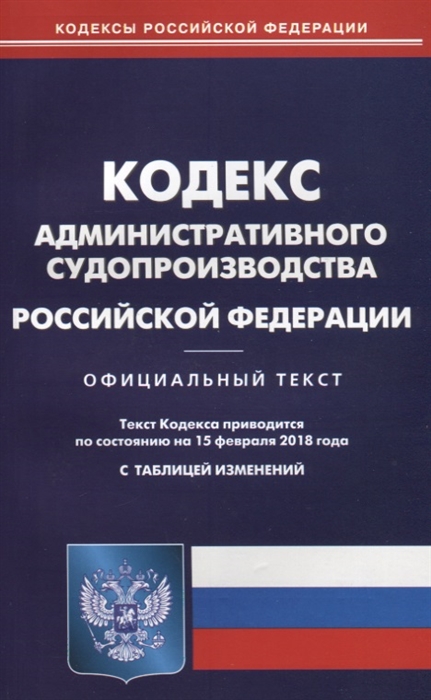 

Кодекс административного судопроизводства Российской Федерации Официальный текст По состоянию на 15 февраля 2018 года С таблицей изменений