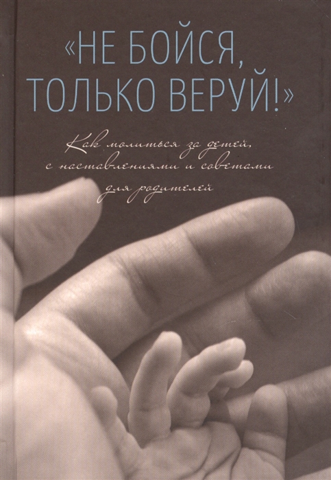 

Не бойся только веруй Как молиться за детей С наставлениями и советами для родителей