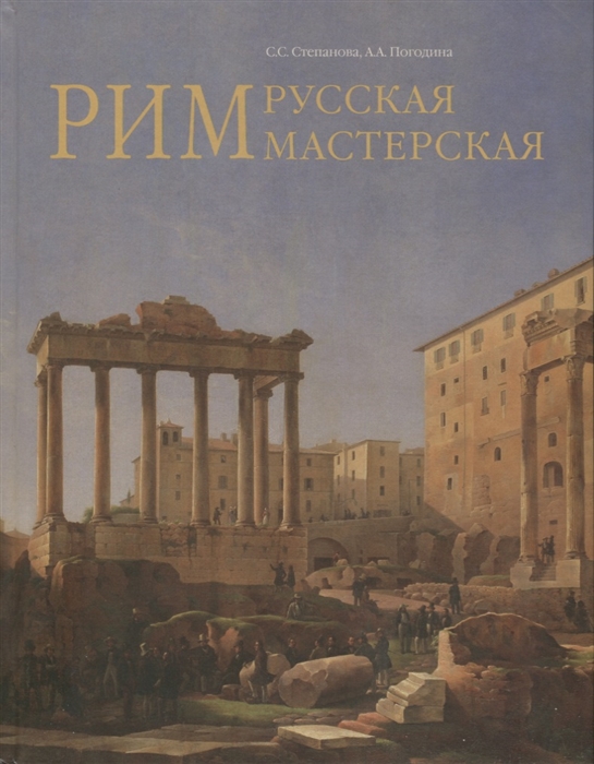 Степанова С., Погодина А. - Рим - русская мастерская Очерки о колониии русских художников 1830-1850-х годов