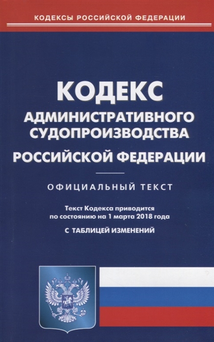 

Кодекс административного судопроизводства Российской Федерации Официальный текст По состоянию на 1 марта 2018 года С таблицей изменений