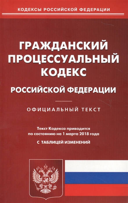 

Гражданский процессуальный кодекс Российской Федерации Официальный текст Текст Кодекса приводится по состоянию на 1 марта 2018 года с таблицей изменений