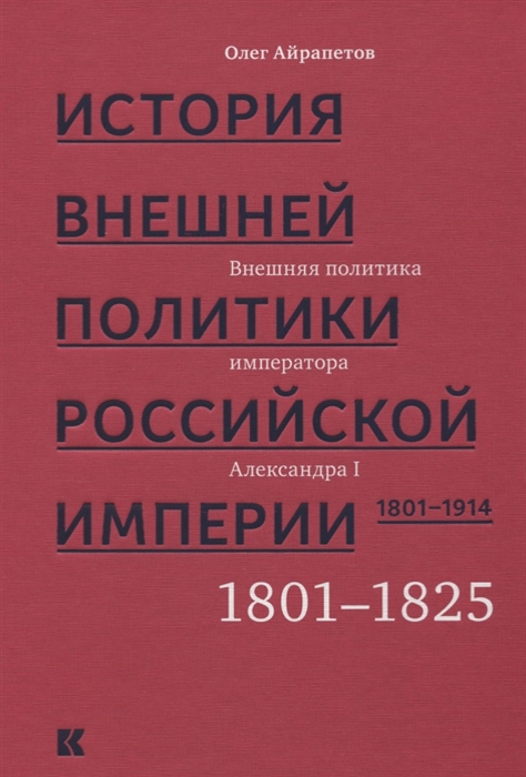 Айрапетов О. - История внешней политики Российской империи 1801-1914 В 4 томах Том 1 Внешняя политика императора Александра I 1801-1825