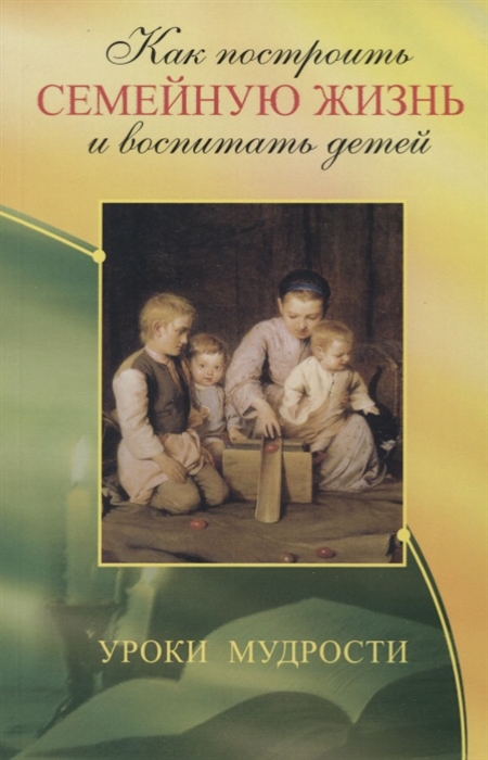 

Как построить семейную жизнь и воспитать детей Уроки мудрости