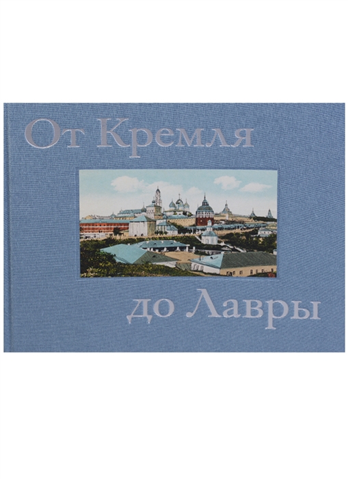 

От Кремля до Лавры Описание исторических и дачных местностей от Москвы до Сергиева Посада и достопримечательностей Троице-Сергиевой Лавры иллюстрированное открытыми письмами и почтовыми карточками конца XIX - начала XX века