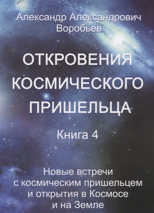 Воробьев А. - Откровения космического пришельца Книга 4 Новые встречи с космическим пришельцем и открытия в Космосе и на Земле