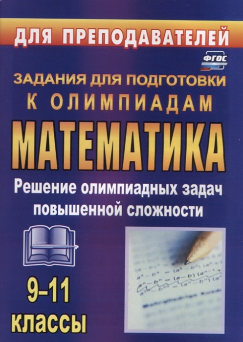 

Математика 9-11 класс Решение олимпиадных задач повышенной сложности Задания для подготовки к олимпиадам
