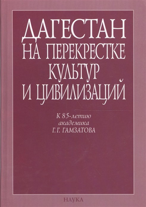 

Дагестан на перекрестке культур и цивилизаций Гуманитарный контекст К 85-летию академика Г Г Гамзатова