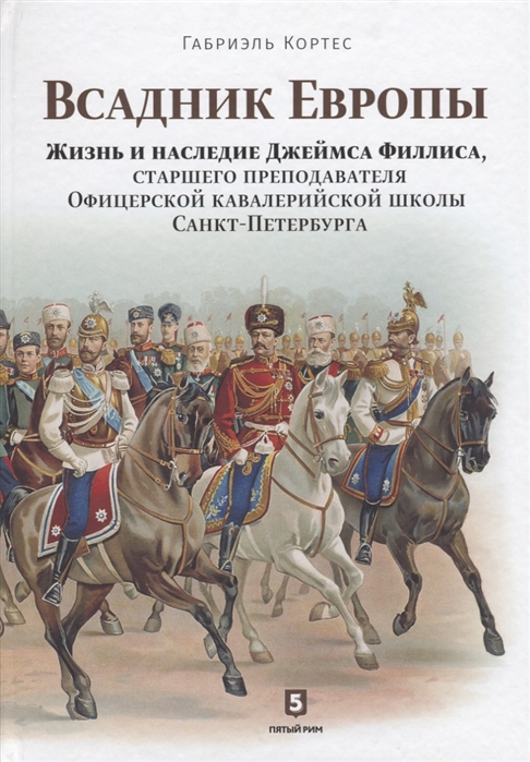 Кортес Г. Всадник Европы Жизнь и наследие Джеймса Филлиса старшего преподавателя Офицерской кавалерийской школы Санкт-Петербурга