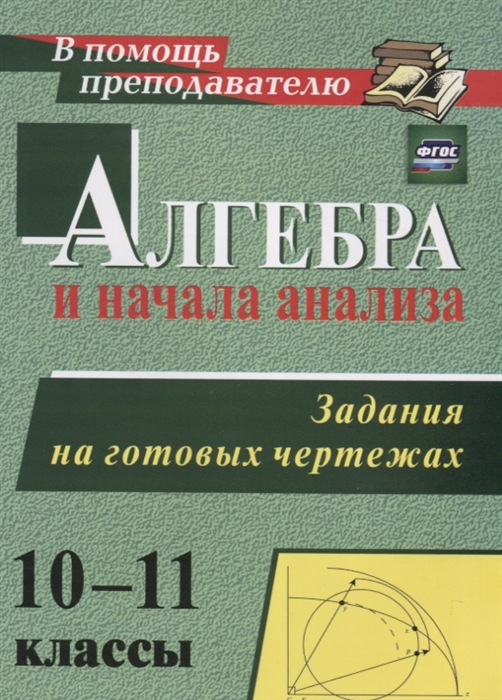 

Алгебра и начала анализа 10-11 классы Задания на готовых чертежах