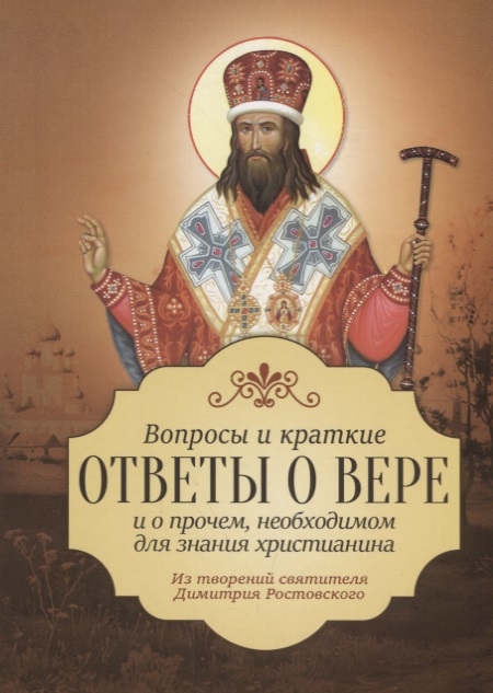 

Вопросы и краткие ответы о вере и о прочем необходимом для знания христианина Из творений святителя Димитрия Ростовского