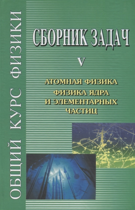 

Общий курс физики Сборник задач Том V Атомная физика Физика ядра и элементарных частиц