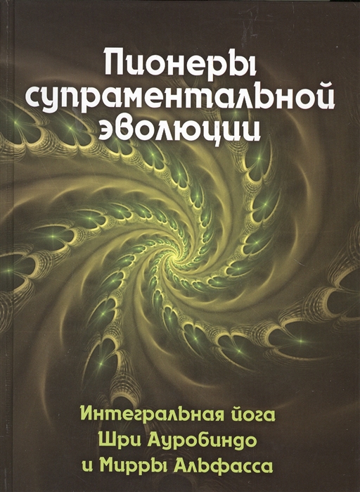 

Пионеры супраментальной эволюции Интегральная йога Шри Ауробиндо и Мирры Альфасса Книга 1