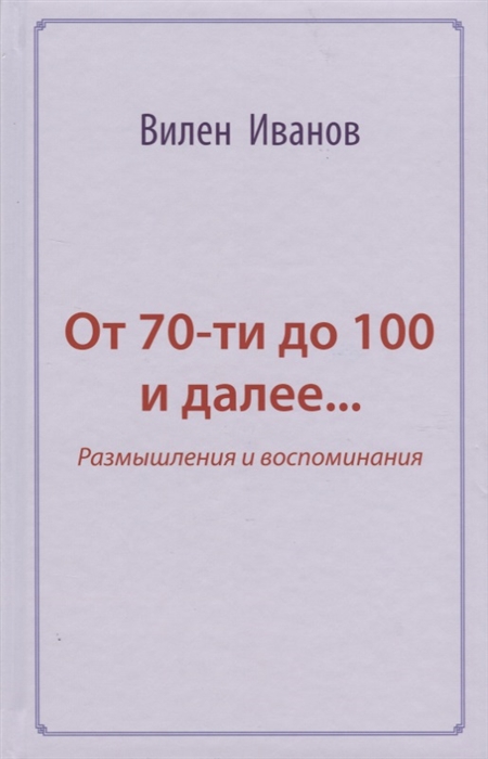 

От 70-ти до 100 и далее Размышления и воспоминания