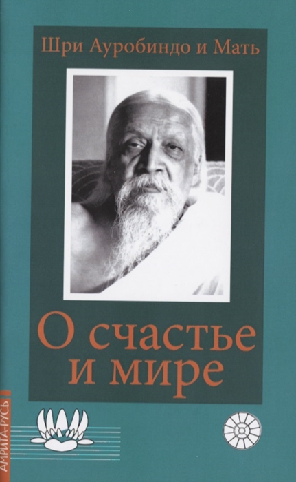 Шри Ауробиндо и Мать - О счастье и мире Выдержки из работ Шри Ауробиндо и Матери