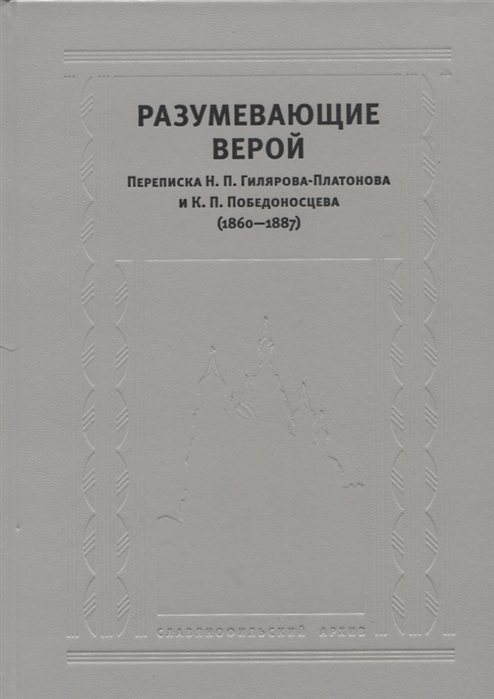 

Разумевающие верой Переписка Н П Гилярова-Платонова и К П Победоносцева 1860-1887 Н П Гиляров-Платонов Нечто о русской церкви в обер-прокурорство К П Победоносцева