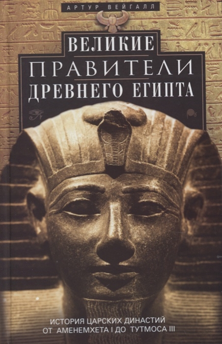 Вейгалл А. - Великие правители Древнего Египта История царских династий от Аменемхета I до Тутмоса III