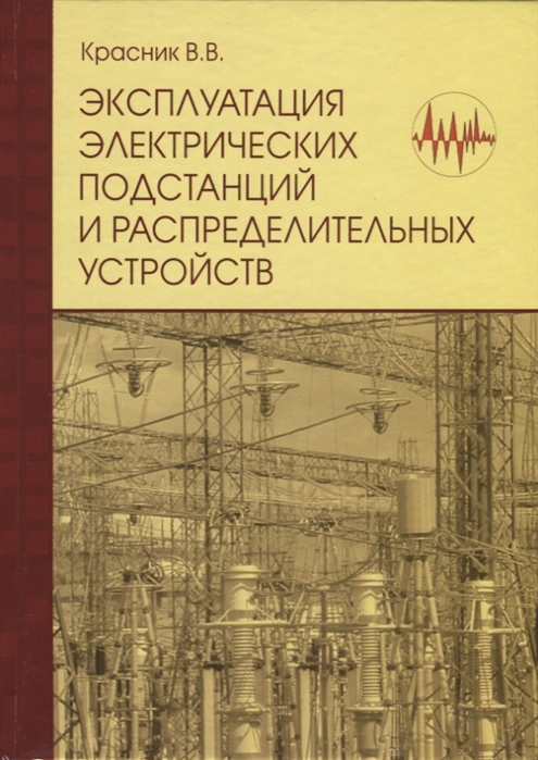 Красник В. - Эксплуатация электрических подстанций и распределительных устройств Производственно-практическое пособие